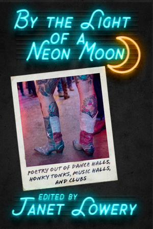 By the Light of a Neon Moon: Poetry Out of Dance Halls, Honky Tonks, Music Halls and Clubs