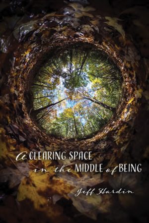 A Clearing Space in the Middle of Being by Jeff Hardin
