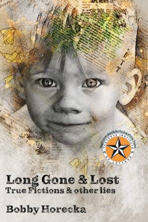 Long Gone & Lost: True fictions and other lies by Bobby Horecka. Front cover with medallion from Texas Institute of Letters for placing as a finalist in the Sergio Tronsco award for first work of fiction.