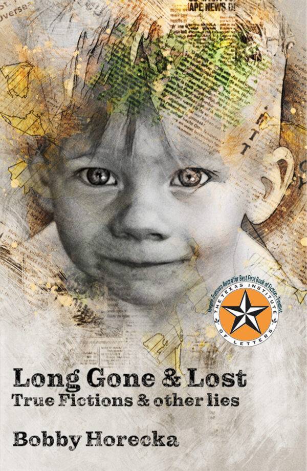 Long Gone & Lost: True fictions and other lies by Bobby Horecka. Front cover with medallion from Texas Institute of Letters for placing as a finalist in the Sergio Tronsco award for first work of fiction.