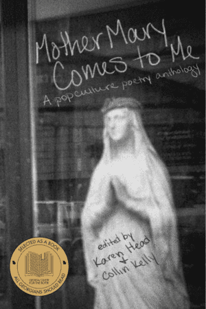 Mother Mary Comes to Me: A Pop Culture poetry anthology edited by Karen Head and Collin Kelley