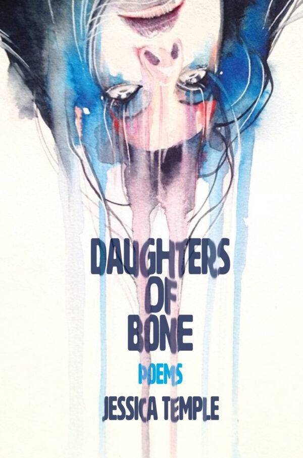 Daughters of Bone by Jessica Temple Cover. A waterpainted woman's face hangs upside down from the top of the image. Watercolor paint drips all the way down. Daughters of Bone, Poems, Jessica Temple is written in blue, all caps, sans serif. The text is deformed as if the water color drips made the ink run.