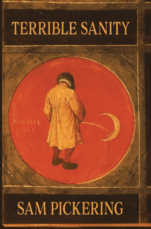 Terrible Sanity by Sam Pickering Cover. Image is a detail from a twelve-pane panel by Pieter Bruegel the Elder. A man urinates on a moon in a red circle. The text is stylized to look like it is a part of the panel.