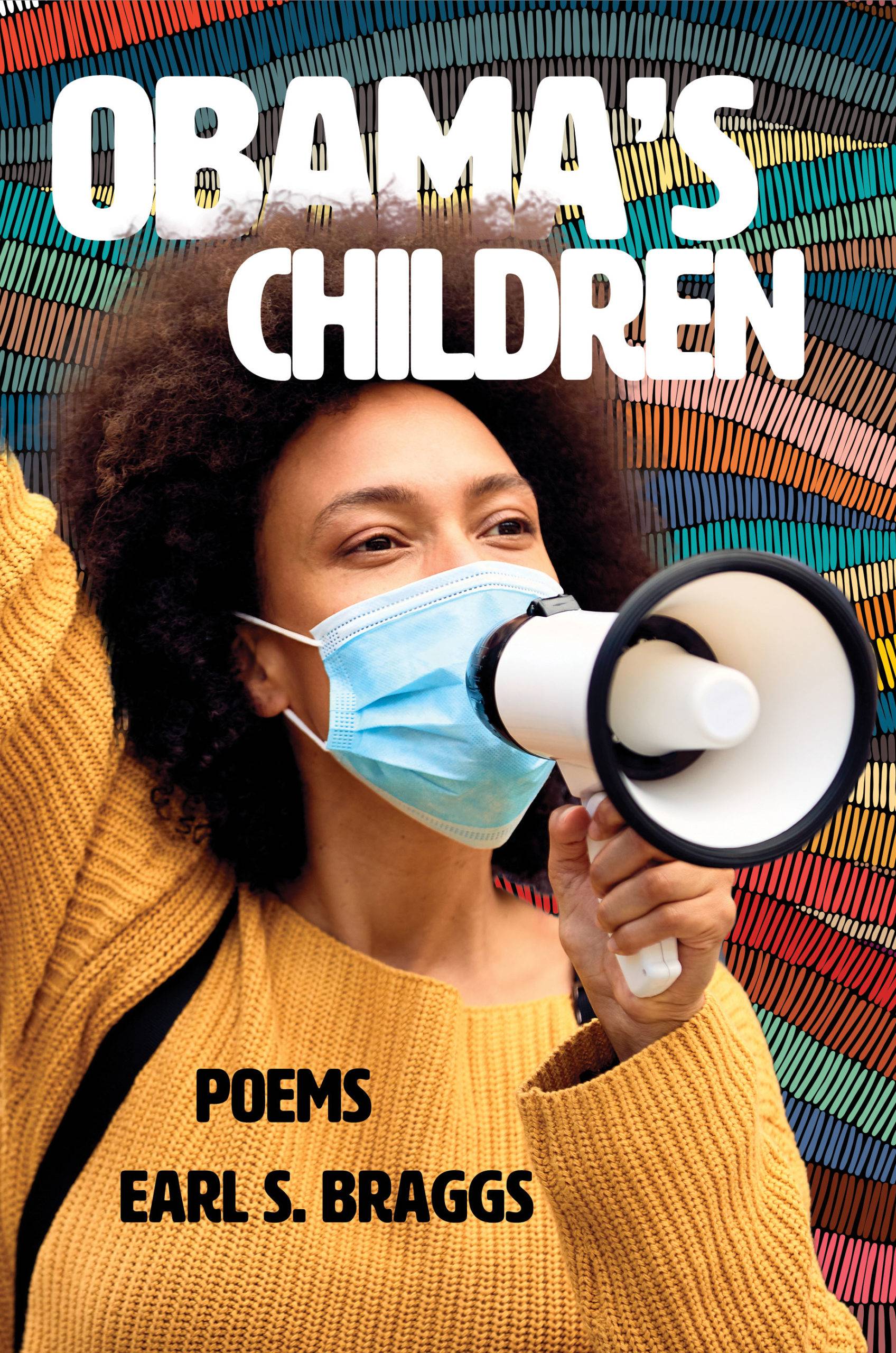 Obama's Children: Poems by Earl S. Braggs. A young woman in a yellow sweater wearing a mask holds a megaphone. She is superimposed over a colorful background