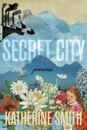 Secret City: Poems by Katherine Smith, with collage cover art by Kathryn Smith showing a girl among flowers in the foreground with blue mountains in the background and a black smoke belching factory in the top left corner.