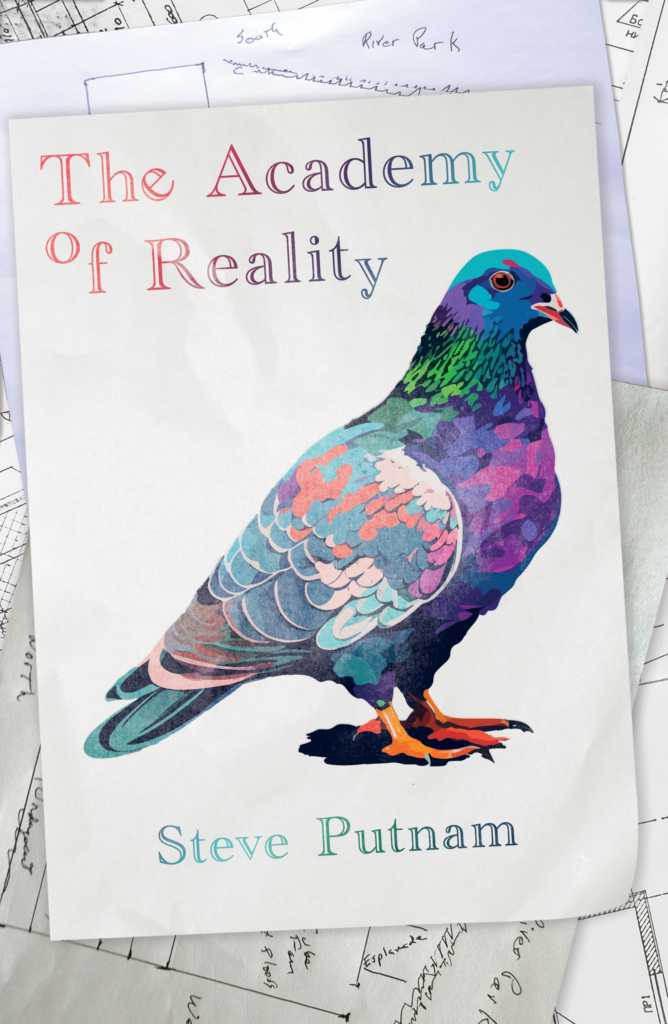 The Academy of Reality by Steve Putnam. The cover shows multi-colored misaligned letters on a sheet of paper which itself is on a stack of drawings and plans. Also on this top sheet is an illustration of a brightly colored pigeon, like the kind that live in big cities.