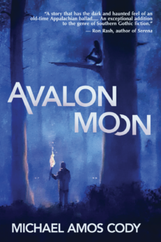 Avalon Moon by Michael Amos Cody. white text over a painting in blue tones. A man holds a torch under tall trees. Eyes glow in the distance, and the figure of a woman crouches unseen on the bough of a tree above the man's head. There is a quote by Ron Rash: “A story that has the dark and haunted feel of an old-time Appalachian ballad.… An exceptional addition to the genre of Southern Gothic fiction.” — Ron Rash, author of Serena