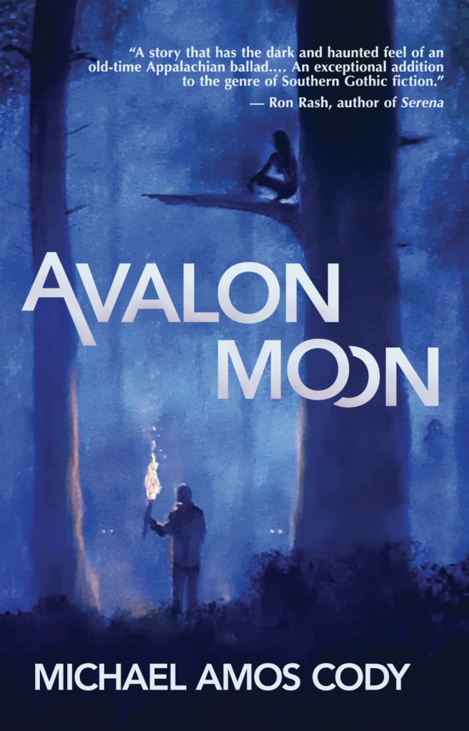 Avalon Moon by Michael Amos Cody. white text over a painting in blue tones. A man holds a torch under tall trees. Eyes glow in the distance, and the figure of a woman crouches unseen on the bough of a tree above the man's head. There is a quote by Ron Rash: “A story that has the dark and haunted feel of an old-time Appalachian ballad.… An exceptional addition to the genre of Southern Gothic fiction.” — Ron Rash, author of Serena