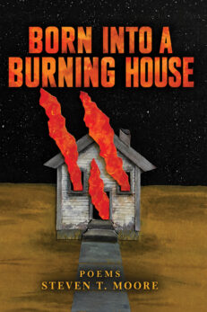 Born into a Burning House: Poems by Steven T. Moore with original artwork by Emily Rankin. Front cover shows a collage with a white clapboard house on fire and bright red flames coming out the windows and door. The text of the title looks like red flames as well.